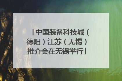 中国装备科技城（德阳）江苏（无锡）推介会在无锡举行